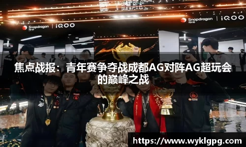 焦点战报：青年赛争夺战成都AG对阵AG超玩会的巅峰之战