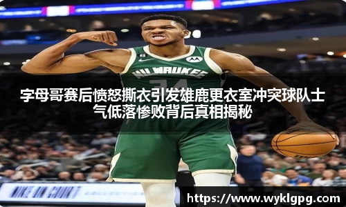 字母哥赛后愤怒撕衣引发雄鹿更衣室冲突球队士气低落惨败背后真相揭秘