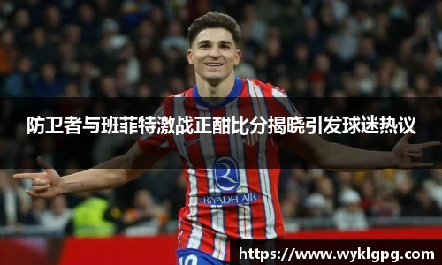 防卫者与班菲特激战正酣比分揭晓引发球迷热议