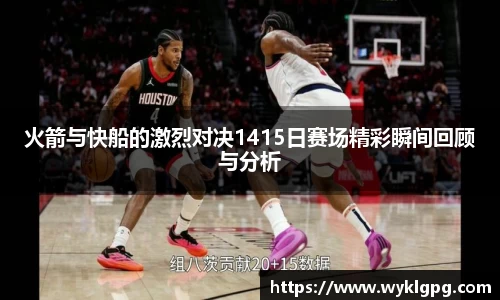 火箭与快船的激烈对决1415日赛场精彩瞬间回顾与分析