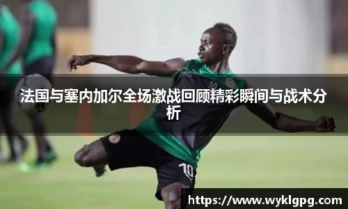 法国与塞内加尔全场激战回顾精彩瞬间与战术分析