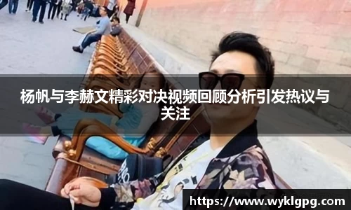 杨帆与李赫文精彩对决视频回顾分析引发热议与关注